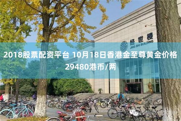 2018股票配资平台 10月18日香港金至尊黄金价格29480港币/两