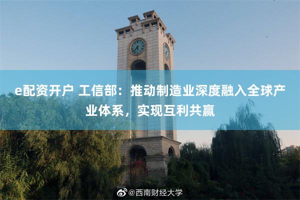 e配资开户 工信部：推动制造业深度融入全球产业体系，实现互利共赢