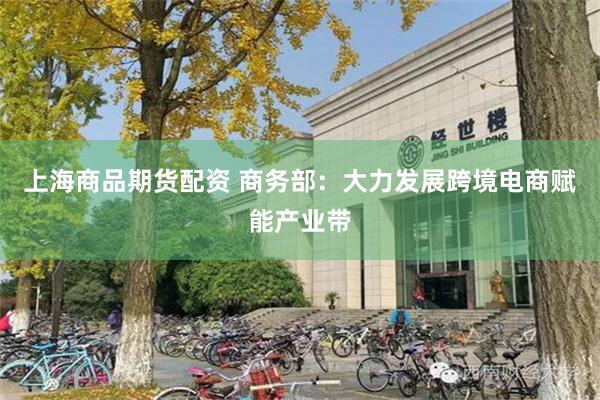 上海商品期货配资 商务部：大力发展跨境电商赋能产业带