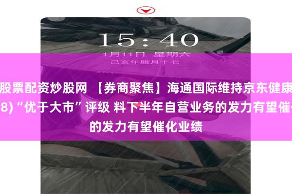 股票配资炒股网 【券商聚焦】海通国际维持京东健康(06618)“优于大市”评级 料下半年自营业务的发力有望催化业绩