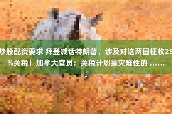 炒股配资要求 拜登喊话特朗普，涉及对这两国征收25%关税！加拿大官员：关税计划是灾难性的 ......