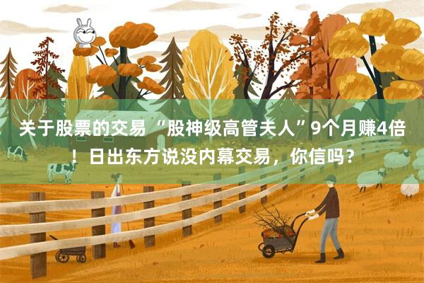 关于股票的交易 “股神级高管夫人”9个月赚4倍！日出东方说没内幕交易，你信吗？