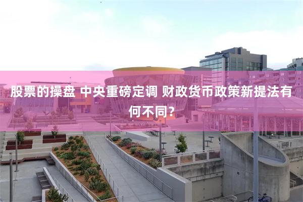 股票的操盘 中央重磅定调 财政货币政策新提法有何不同？