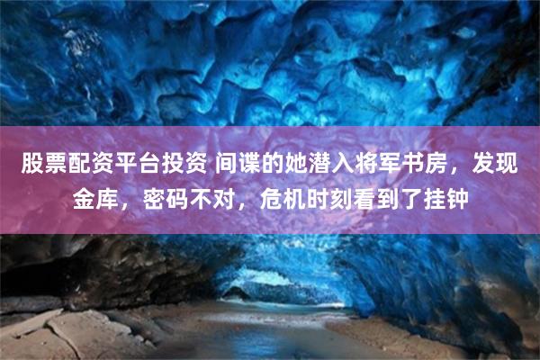 股票配资平台投资 间谍的她潜入将军书房，发现金库，密码不对，危机时刻看到了挂钟