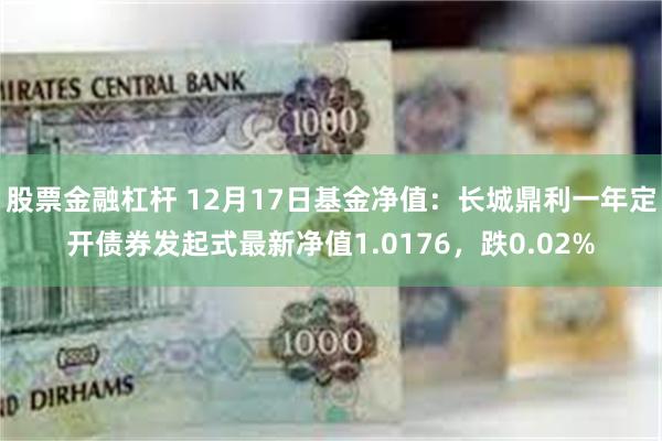 股票金融杠杆 12月17日基金净值：长城鼎利一年定开债券发起式最新净值1.0176，跌0.02%