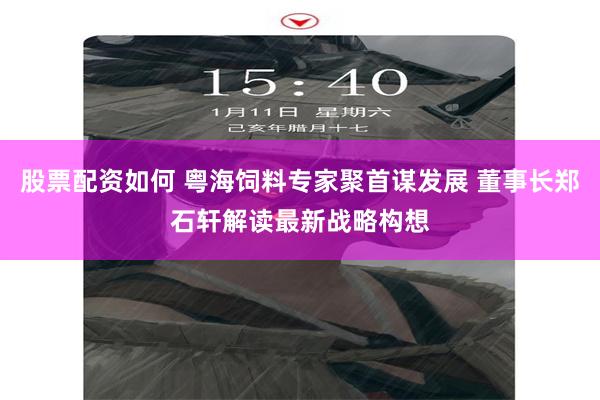 股票配资如何 粤海饲料专家聚首谋发展 董事长郑石轩解读最新战略构想