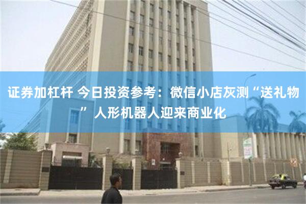 证券加杠杆 今日投资参考：微信小店灰测“送礼物” 人形机器人迎来商业化