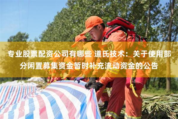 专业股票配资公司有哪些 道氏技术：关于使用部分闲置募集资金暂时补充流动资金的公告