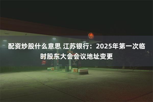 配资炒股什么意思 江苏银行：2025年第一次临时股东大会会议地址变更