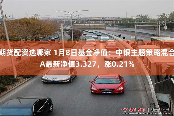 期货配资选哪家 1月8日基金净值：中银主题策略混合A最新净值3.327，涨0.21%