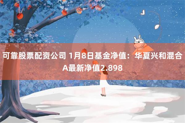 可靠股票配资公司 1月8日基金净值：华夏兴和混合A最新净值2.898