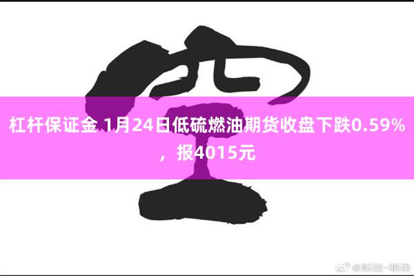 杠杆保证金 1月24日低硫燃油期货收盘下跌0.59%，报4015元