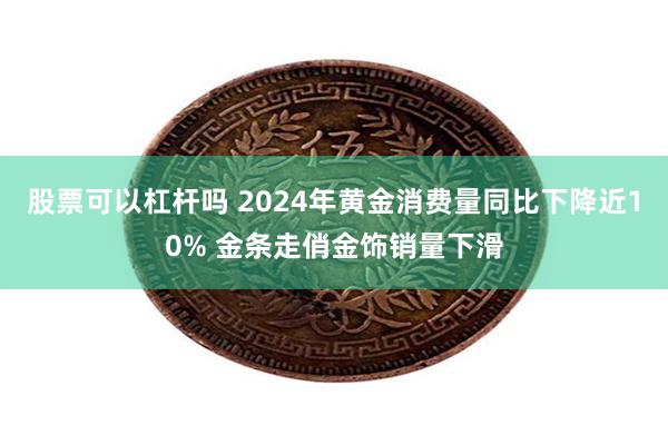 股票可以杠杆吗 2024年黄金消费量同比下降近10% 金条走俏金饰销量下滑