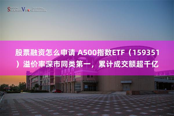 股票融资怎么申请 A500指数ETF（159351）溢价率深市同类第一，累计成交额超千亿