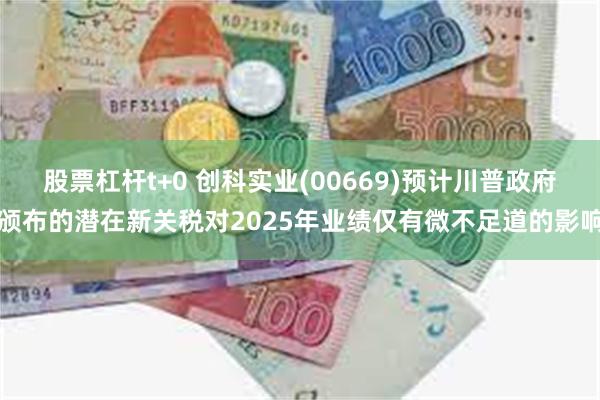 股票杠杆t+0 创科实业(00669)预计川普政府颁布的潜在新关税对2025年业绩仅有微不足道的影响