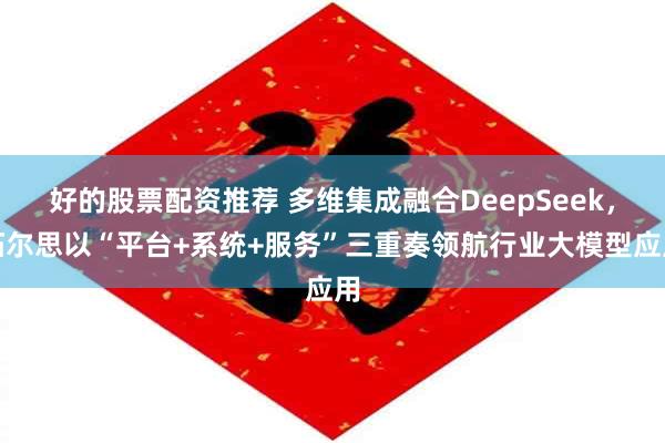 好的股票配资推荐 多维集成融合DeepSeek，拓尔思以“平台+系统+服务”三重奏领航行业大模型应用