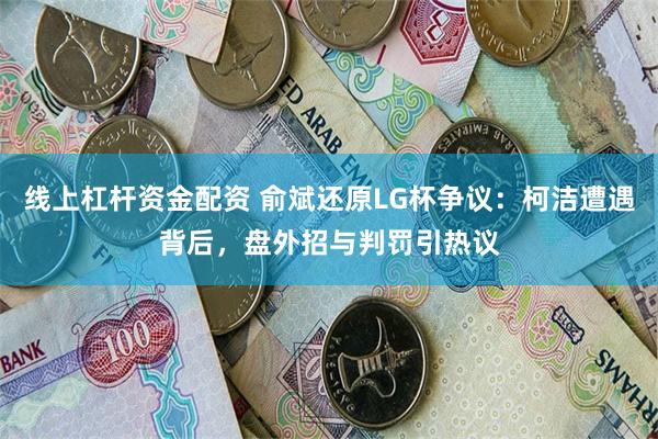 线上杠杆资金配资 俞斌还原LG杯争议：柯洁遭遇背后，盘外招与判罚引热议