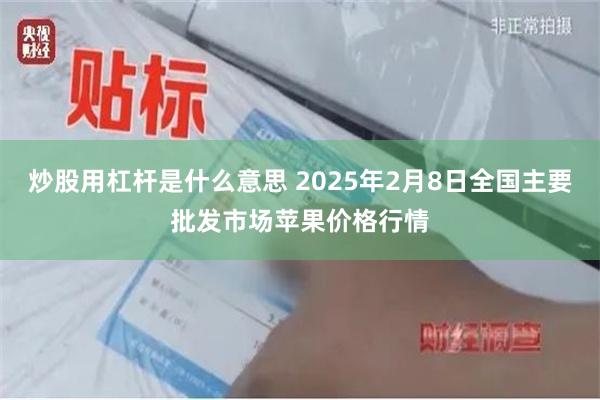 炒股用杠杆是什么意思 2025年2月8日全国主要批发市场苹果价格行情