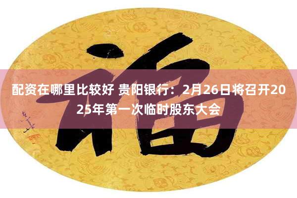 配资在哪里比较好 贵阳银行：2月26日将召开2025年第一次临时股东大会