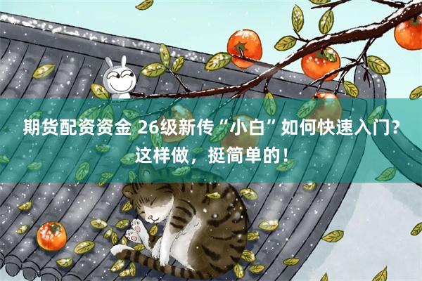 期货配资资金 26级新传“小白”如何快速入门？这样做，挺简单的！