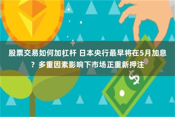 股票交易如何加杠杆 日本央行最早将在5月加息？多重因素影响下市场正重新押注