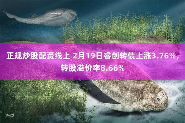 正规炒股配资线上 2月19日睿创转债上涨3.76%，转股溢价率8.66%