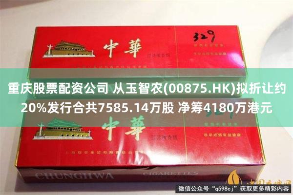 重庆股票配资公司 从玉智农(00875.HK)拟折让约20%发行合共7585.14万股 净筹4180万港元