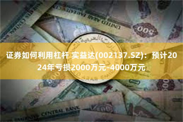 证券如何利用杠杆 实益达(002137.SZ)：预计2024年亏损2000万元–4000万元