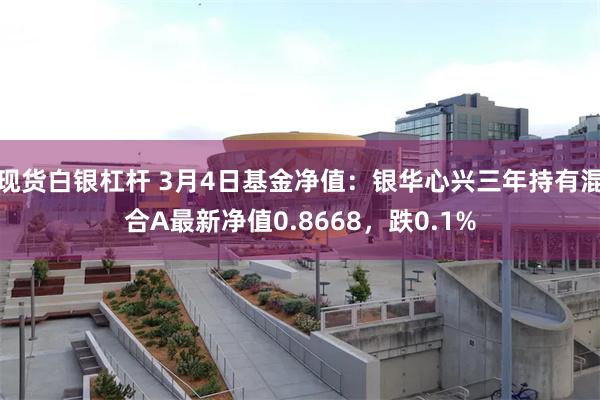 现货白银杠杆 3月4日基金净值：银华心兴三年持有混合A最新净值0.8668，跌0.1%