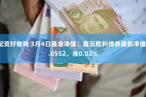 配资好做吗 3月4日基金净值：鑫元乾利债券最新净值1.0552，涨0.02%