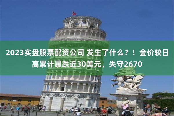 2023实盘股票配资公司 发生了什么？！金价较日高累计暴跌近30美元、失守2670