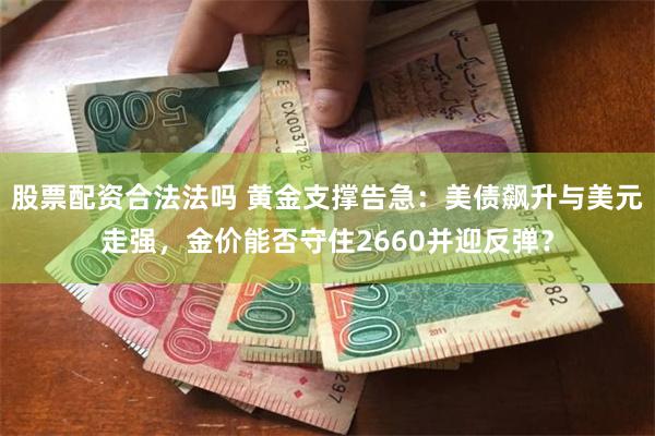 股票配资合法法吗 黄金支撑告急：美债飙升与美元走强，金价能否守住2660并迎反弹？