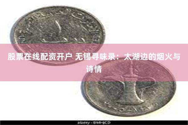 股票在线配资开户 无锡寻味录：太湖边的烟火与诗情