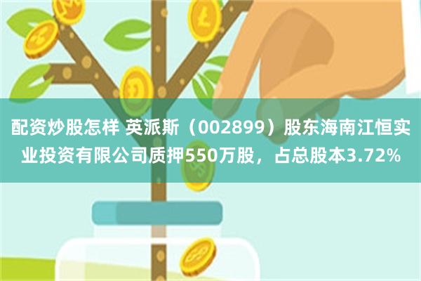 配资炒股怎样 英派斯（002899）股东海南江恒实业投资有限公司质押550万股，占总股本3.72%