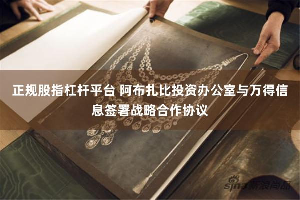 正规股指杠杆平台 阿布扎比投资办公室与万得信息签署战略合作协议