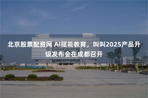 北京股票配资网 AI赋能教育，叫叫2025产品升级发布会在成都召开